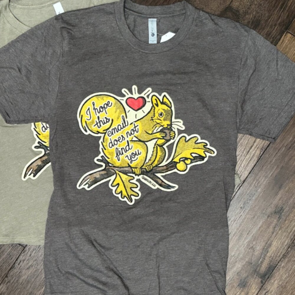 I hope this email does not find you tri-blend Squirrel Tee